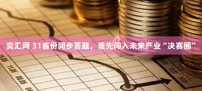 奕汇网 31省份同步答题，谁先闯入未来产业“决赛圈”