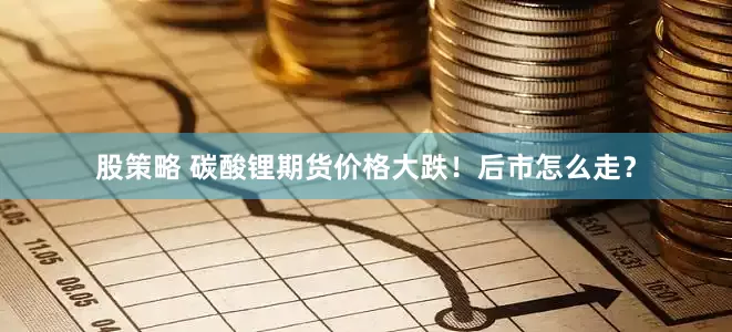 股策略 碳酸锂期货价格大跌！后市怎么走？