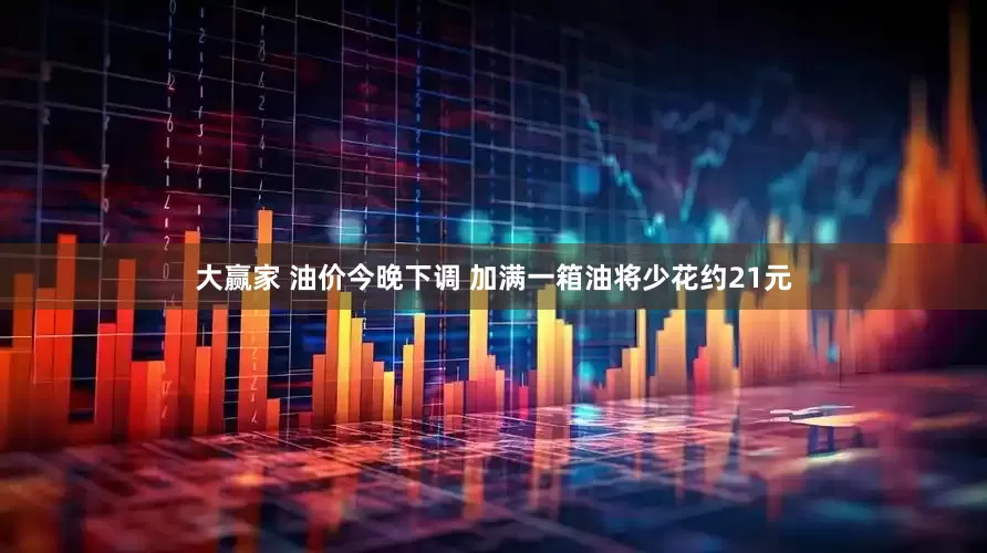 大赢家 油价今晚下调 加满一箱油将少花约21元