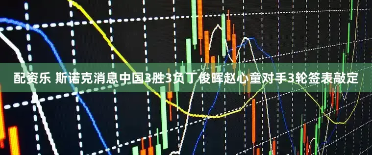 配资乐 斯诺克消息中国3胜3负丁俊晖赵心童对手3轮签表敲定