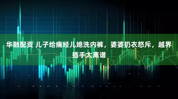华融配资 儿子给痛经儿媳洗内裤，婆婆扔衣怒斥，越界插手太离谱